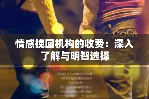 情感挽回机构的收费：深入了解与明智选择