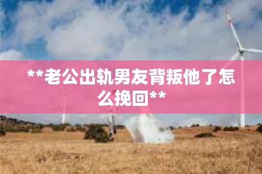 **老公出轨男友背叛他了怎么挽回**