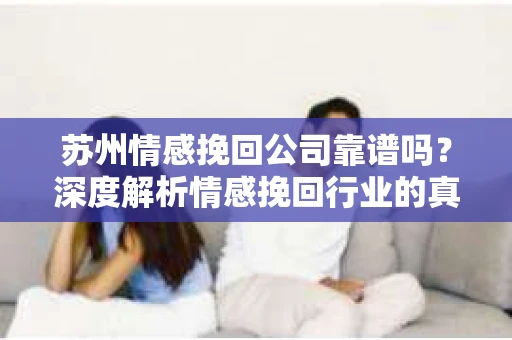 苏州情感挽回公司靠谱吗？深度解析情感挽回行业的真实面貌