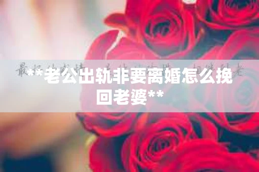 **老公出轨非要离婚怎么挽回老婆**