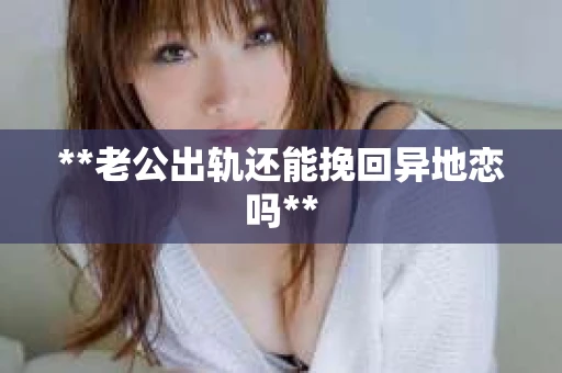 **老公出轨还能挽回异地恋吗**