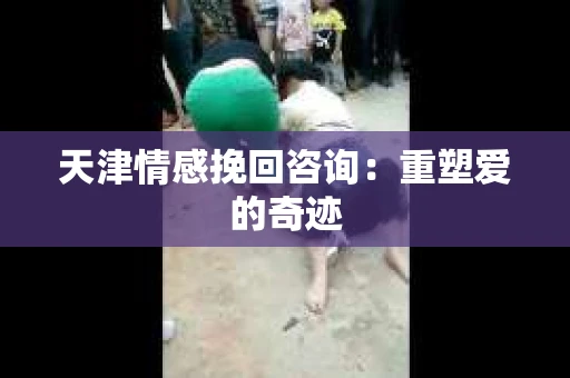 天津情感挽回咨询：重塑爱的奇迹