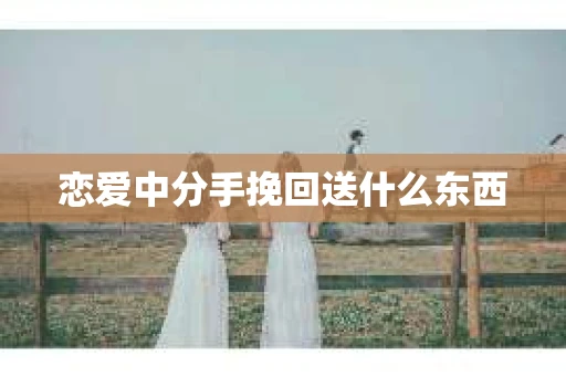 恋爱中分手挽回送什么东西