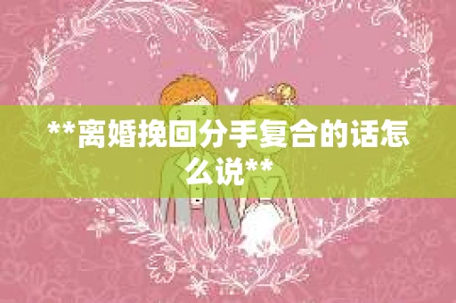 **离婚挽回分手复合的话怎么说**
