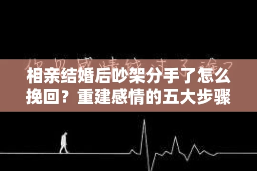相亲结婚后吵架分手了怎么挽回？重建感情的五大步骤