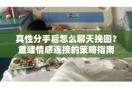 真性分手后怎么聊天挽回？重建情感连接的策略指南