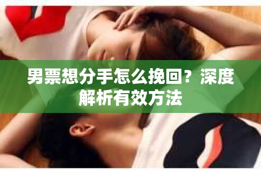男票想分手怎么挽回？深度解析有效方法