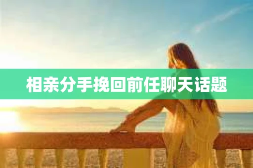 相亲分手挽回前任聊天话题