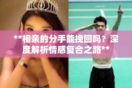 **相亲的分手能挽回吗？深度解析情感复合之路**