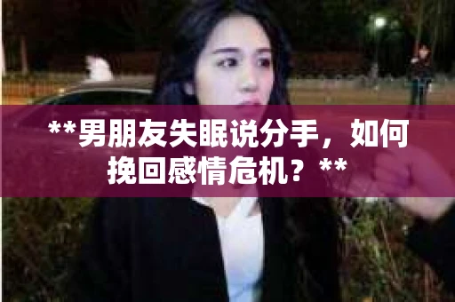 **男朋友失眠说分手，如何挽回感情危机？**