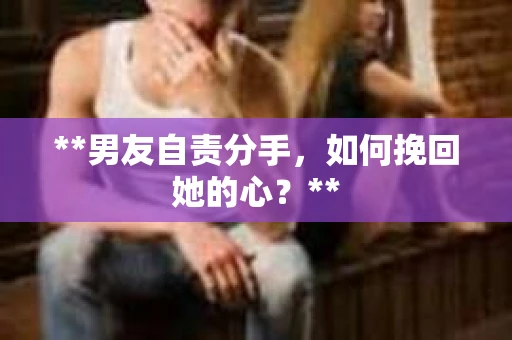 **男友自责分手，如何挽回她的心？**