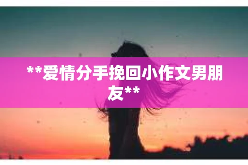 **爱情分手挽回小作文男朋友**