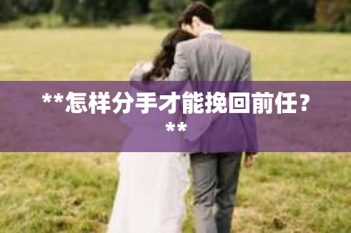 **怎样分手才能挽回前任？**