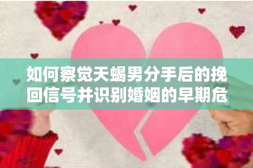 如何察觉天蝎男分手后的挽回信号并识别婚姻的早期危机？怎么办？