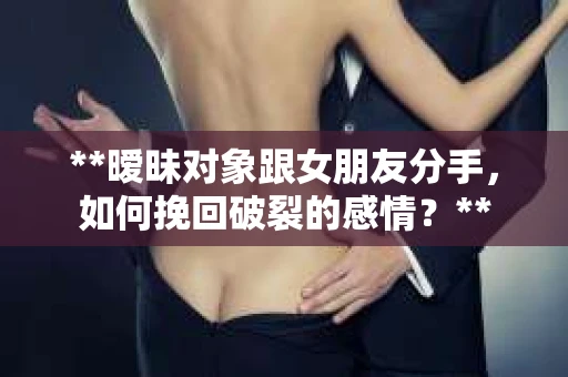 **暧昧对象跟女朋友分手，如何挽回破裂的感情？**