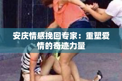 安庆情感挽回专家：重塑爱情的奇迹力量