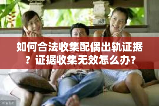 如何合法收集配偶出轨证据？证据收集无效怎么办？