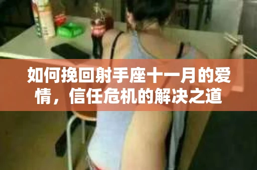 如何挽回射手座十一月的爱情，信任危机的解决之道