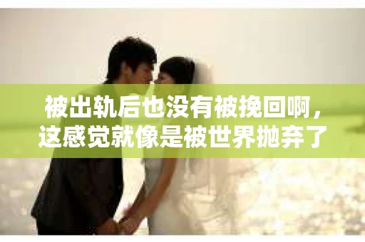 被出轨后也没有被挽回啊，这感觉就像是被世界抛弃了一样。我曾经也经历过这样的事情，那种心如刀割的痛，至今仍记忆犹新。今天，我想和大家聊聊这个话题，希望能给那些正在经历或者曾经经历过类似痛苦的人一些安慰和帮助。