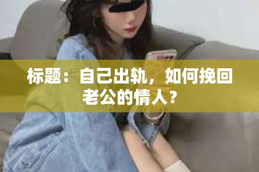 标题：自己出轨，如何挽回老公的情人？