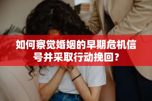 如何察觉婚姻的早期危机信号并采取行动挽回？
