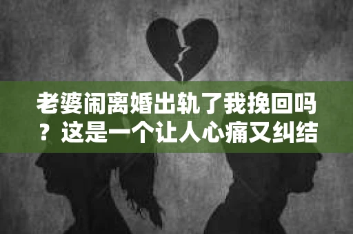 老婆闹离婚出轨了我挽回吗？这是一个让人心痛又纠结的问题。在这个问题上，我想要和大家分享一些我的看法和经验。