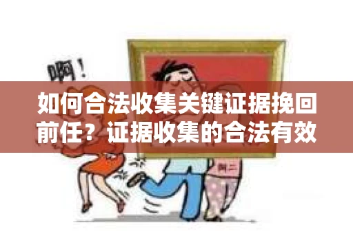 如何合法收集关键证据挽回前任？证据收集的合法有效方案