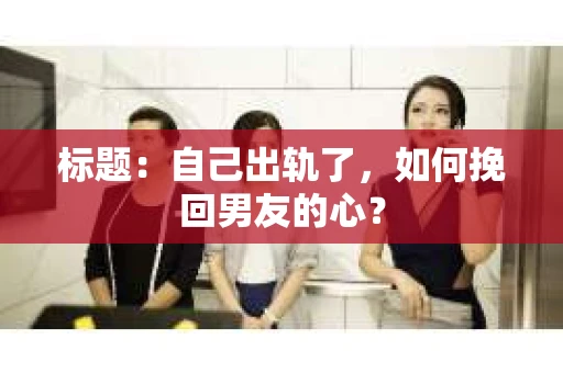 标题：自己出轨了，如何挽回男友的心？