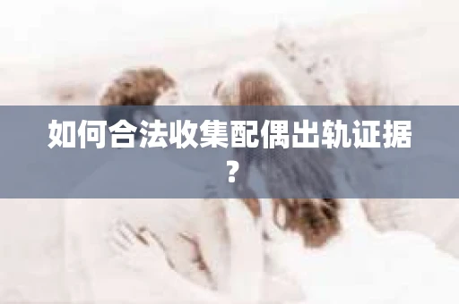 如何合法收集配偶出轨证据？