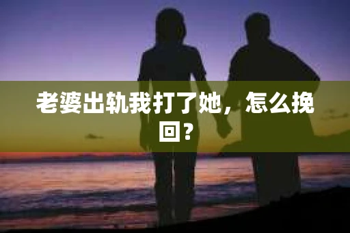 老婆出轨我打了她，怎么挽回？