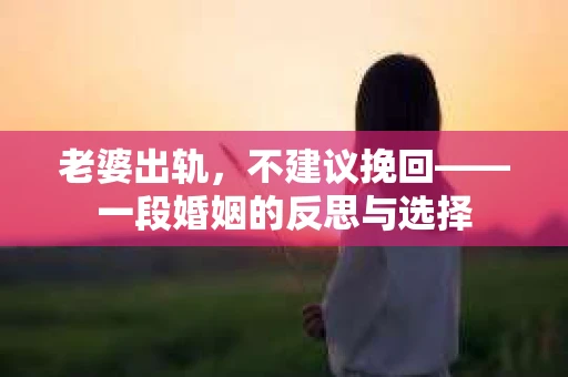 老婆出轨，不建议挽回——一段婚姻的反思与选择