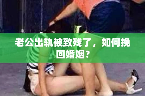 老公出轨被致残了，如何挽回婚姻？