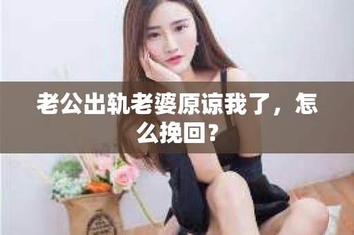 老公出轨老婆原谅我了，怎么挽回？
