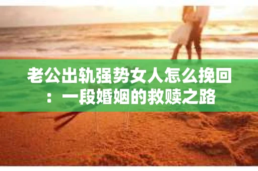 老公出轨强势女人怎么挽回：一段婚姻的救赎之路