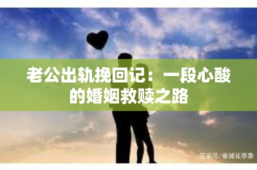 老公出轨挽回记：一段心酸的婚姻救赎之路