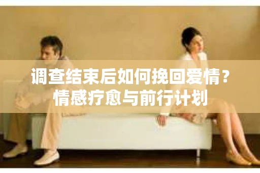 调查结束后如何挽回爱情？情感疗愈与前行计划