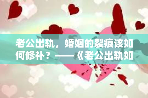 老公出轨，婚姻的裂痕该如何修补？——《老公出轨如何挽回的书》带你走出困境
