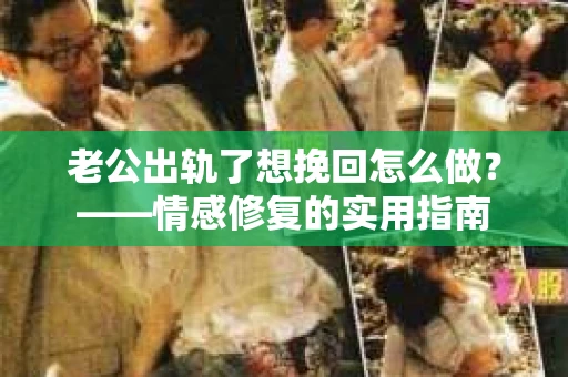 老公出轨了想挽回怎么做？——情感修复的实用指南
