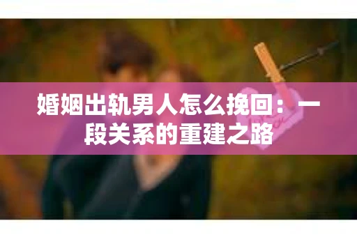 婚姻出轨男人怎么挽回：一段关系的重建之路