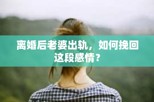 离婚后老婆出轨，如何挽回这段感情？