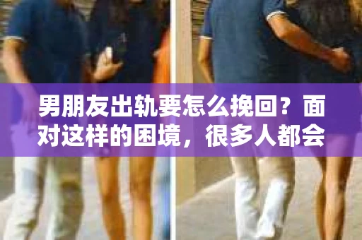 男朋友出轨要怎么挽回？面对这样的困境，很多人都会感到无助和痛苦。但请相信，无论情况多么复杂，总有解决问题的方法。今天，就让我来和大家聊聊，当男朋友出轨时，我们应该如何挽回这段感情。