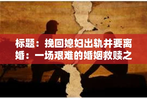 标题：挽回媳妇出轨并要离婚：一场艰难的婚姻救赎之路