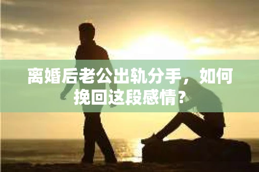 离婚后老公出轨分手，如何挽回这段感情？