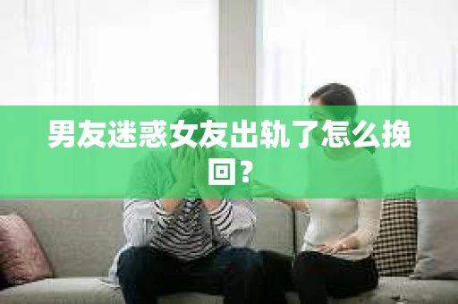 男友迷惑女友出轨了怎么挽回？