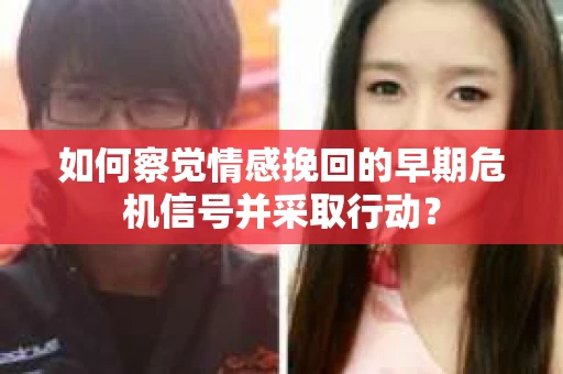 如何察觉情感挽回的早期危机信号并采取行动？