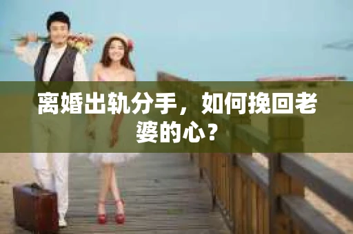 离婚出轨分手，如何挽回老婆的心？