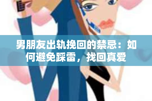 男朋友出轨挽回的禁忌：如何避免踩雷，找回真爱