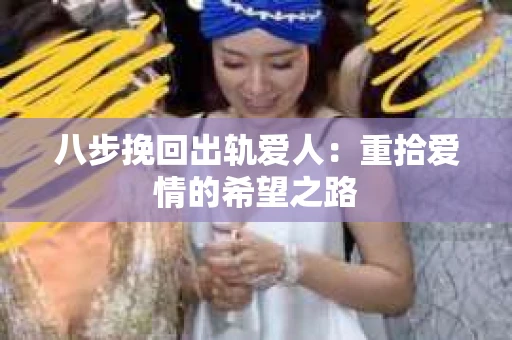 八步挽回出轨爱人：重拾爱情的希望之路
