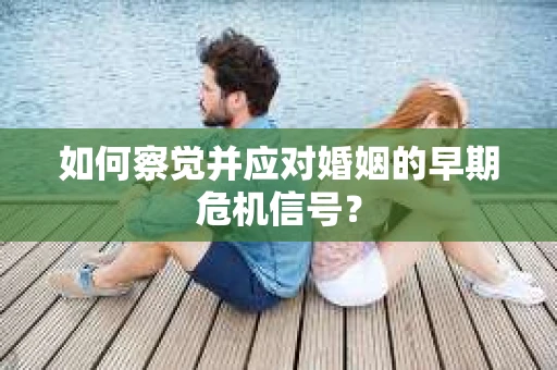 如何察觉并应对婚姻的早期危机信号? 如何察觉并应对婚姻的早期危机信号?