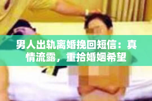 男人出轨离婚挽回短信：真情流露，重拾婚姻希望